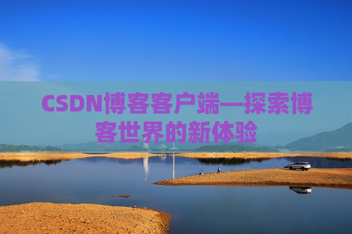 CSDN博客客户端—探索博客世界的新体验 CSDN博客客户端—探索博客世界的新体验